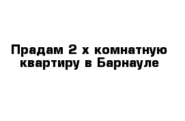 Прадам 2-х комнатную квартиру в Барнауле